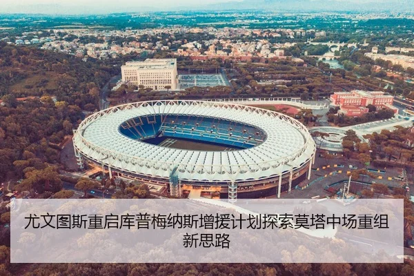 尤文图斯重启库普梅纳斯增援计划探索莫塔中场重组新思路