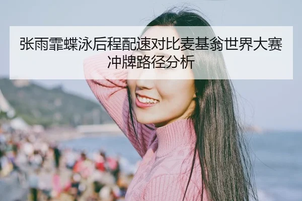 张雨霏蝶泳后程配速对比麦基翁世界大赛冲牌路径分析