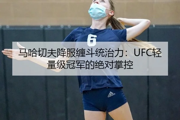 马哈切夫降服缠斗统治力：UFC轻量级冠军的绝对掌控