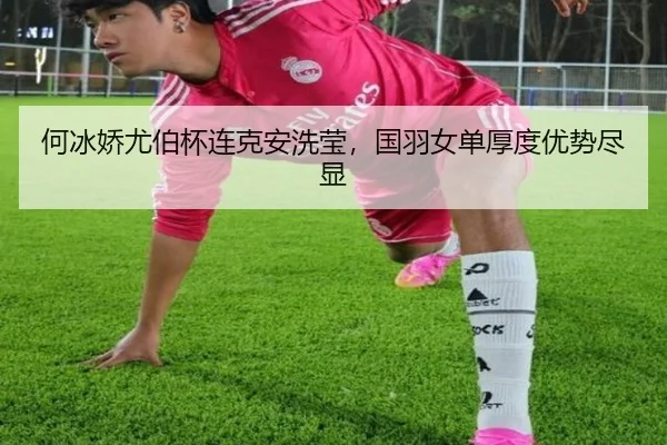 何冰娇尤伯杯连克安洗莹，国羽女单厚度优势尽显