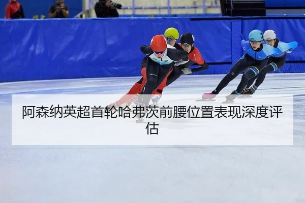 阿森纳英超首轮哈弗茨前腰位置表现深度评估