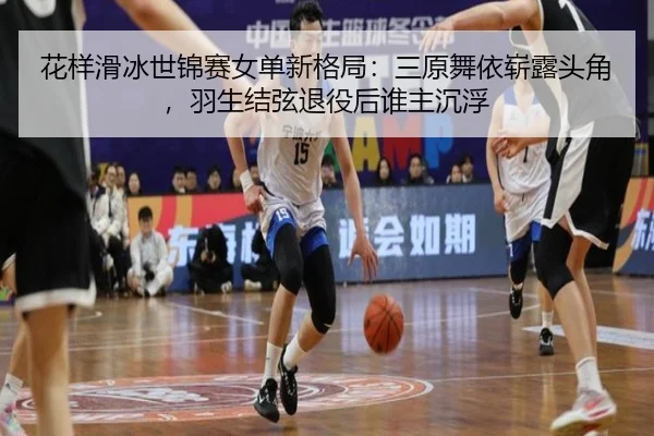 花样滑冰世锦赛女单新格局：三原舞依崭露头角，羽生结弦退役后谁主沉浮