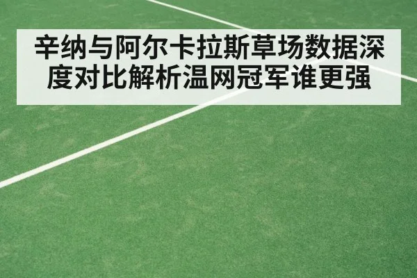 辛纳与阿尔卡拉斯草场数据深度对比解析温网冠军谁更强