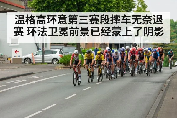 温格高环意第三赛段摔车无奈退赛 环法卫冕前景已经蒙上了阴影