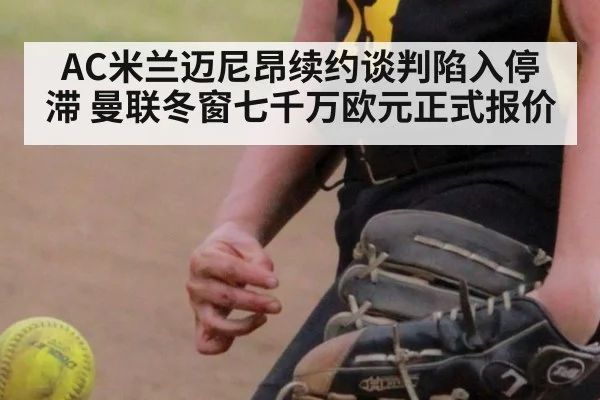 AC米兰迈尼昂续约谈判陷入停滞 曼联冬窗七千万欧元正式报价